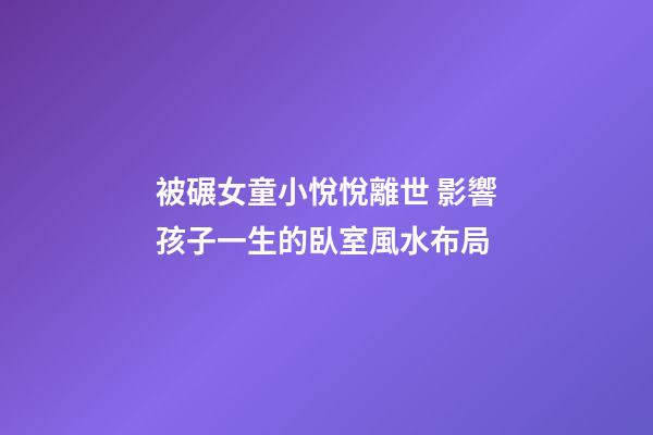 被碾女童小悅悅離世 影響孩子一生的臥室風水布局
